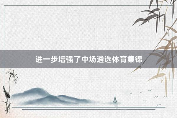 进一步增强了中场遴选体育集锦