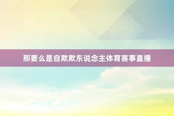 那要么是自欺欺东说念主体育赛事直播