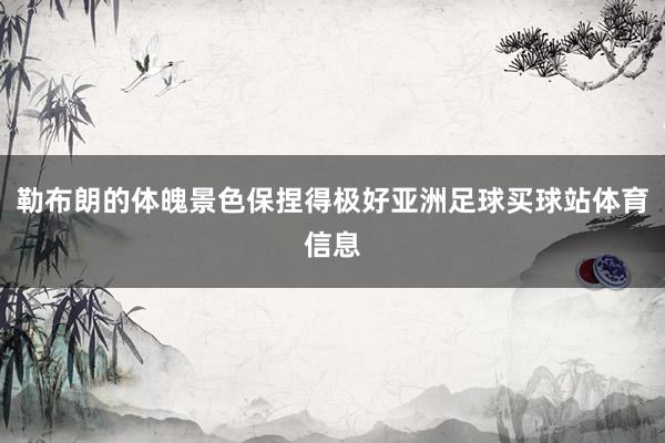 勒布朗的体魄景色保捏得极好亚洲足球买球站体育信息