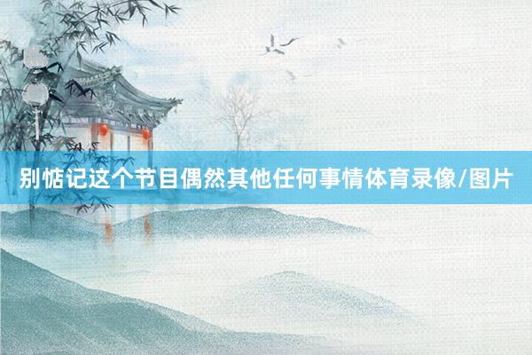 别惦记这个节目偶然其他任何事情体育录像/图片