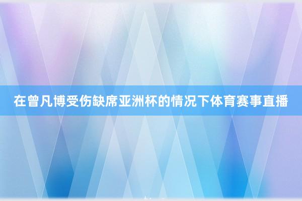 在曾凡博受伤缺席亚洲杯的情况下体育赛事直播