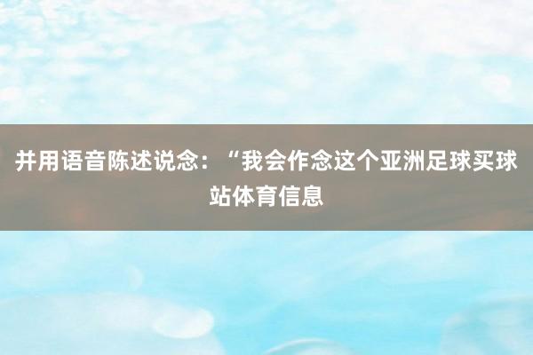 并用语音陈述说念：“我会作念这个亚洲足球买球站体育信息