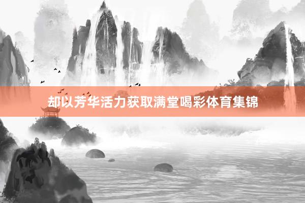 却以芳华活力获取满堂喝彩体育集锦