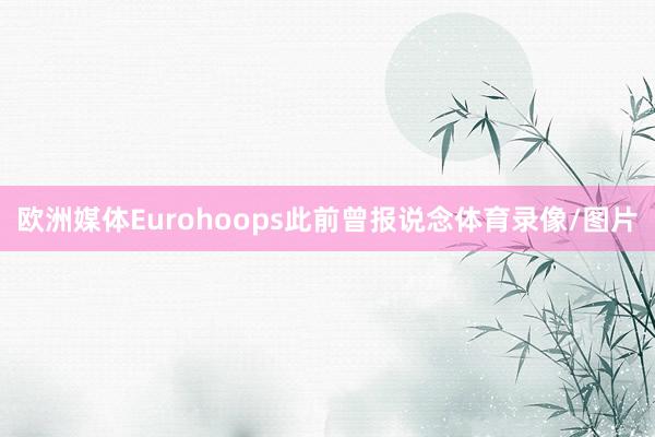 欧洲媒体Eurohoops此前曾报说念体育录像/图片