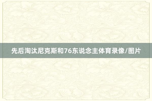 先后淘汰尼克斯和76东说念主体育录像/图片