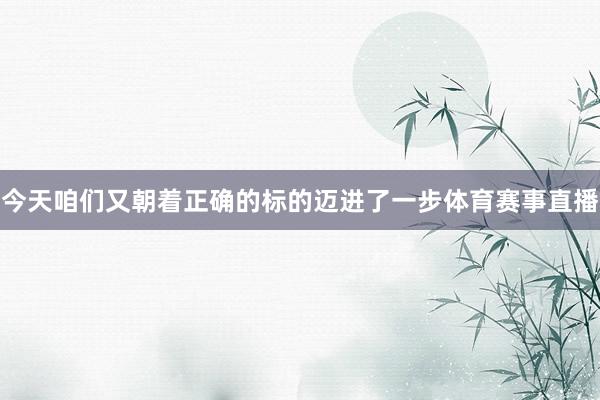 今天咱们又朝着正确的标的迈进了一步体育赛事直播