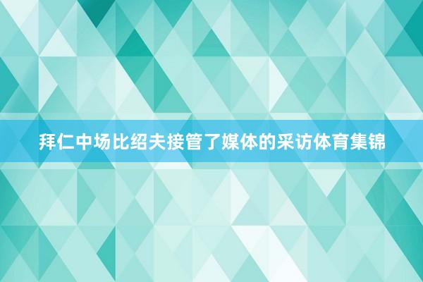 拜仁中场比绍夫接管了媒体的采访体育集锦
