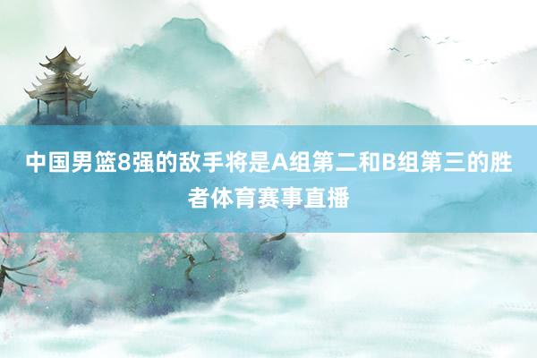 中国男篮8强的敌手将是A组第二和B组第三的胜者体育赛事直播