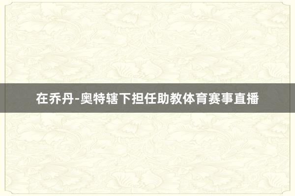 在乔丹-奥特辖下担任助教体育赛事直播