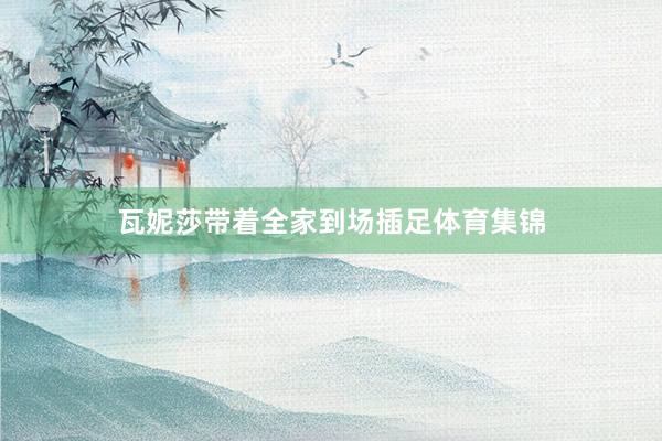 瓦妮莎带着全家到场插足体育集锦