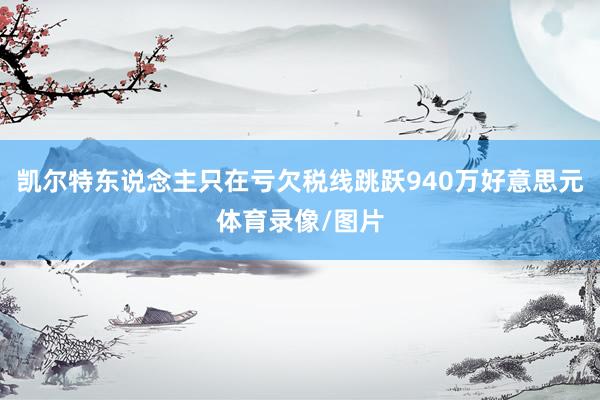 凯尔特东说念主只在亏欠税线跳跃940万好意思元体育录像/图片