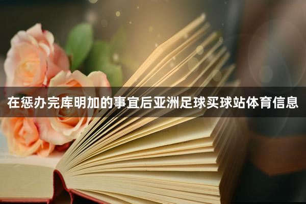在惩办完库明加的事宜后亚洲足球买球站体育信息
