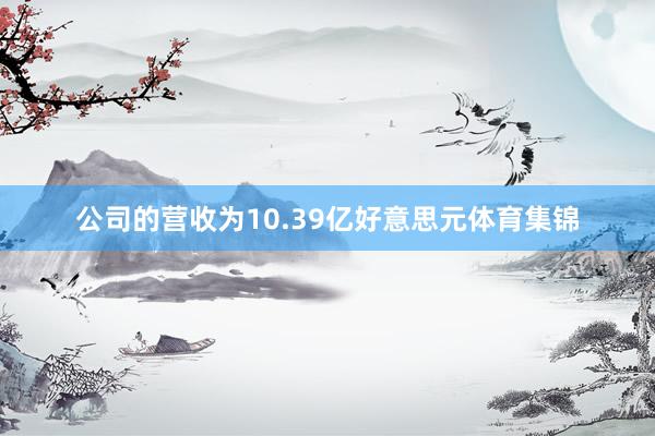 公司的营收为10.39亿好意思元体育集锦