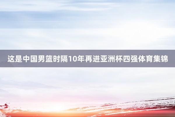 这是中国男篮时隔10年再进亚洲杯四强体育集锦