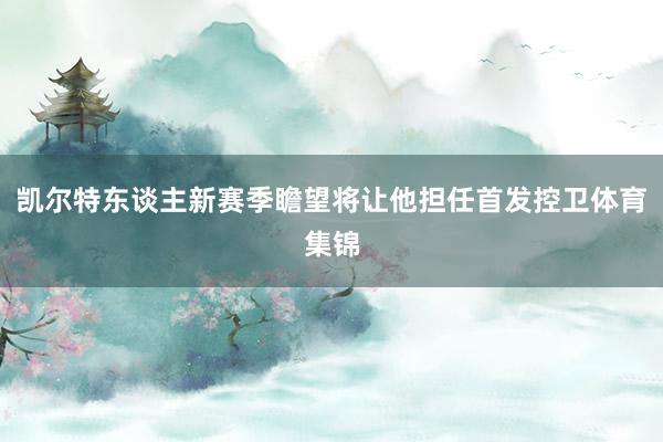 凯尔特东谈主新赛季瞻望将让他担任首发控卫体育集锦