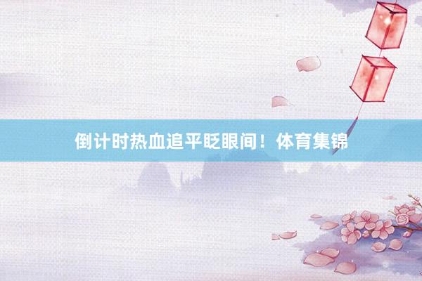 倒计时热血追平眨眼间！体育集锦