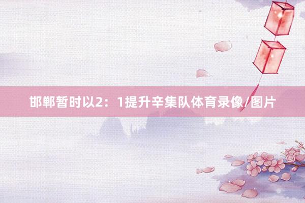 邯郸暂时以2：1提升辛集队体育录像/图片