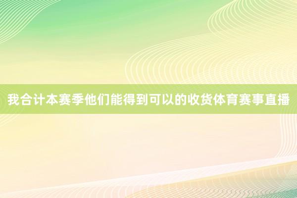 我合计本赛季他们能得到可以的收货体育赛事直播
