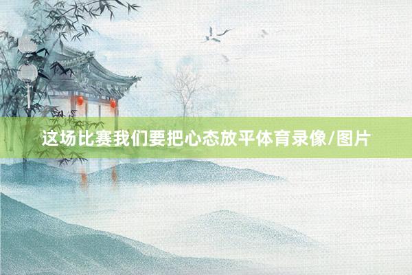 这场比赛我们要把心态放平体育录像/图片