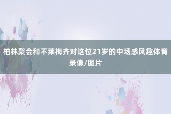 柏林聚会和不莱梅齐对这位21岁的中场感风趣体育录像/图片