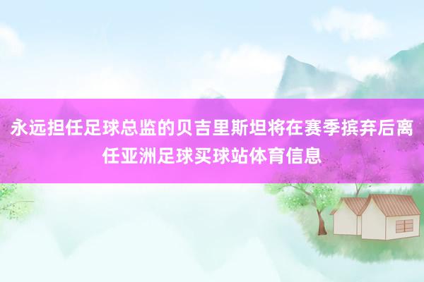 永远担任足球总监的贝吉里斯坦将在赛季摈弃后离任亚洲足球买球站体育信息