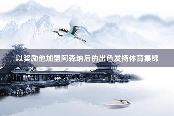 以奖励他加盟阿森纳后的出色发扬体育集锦