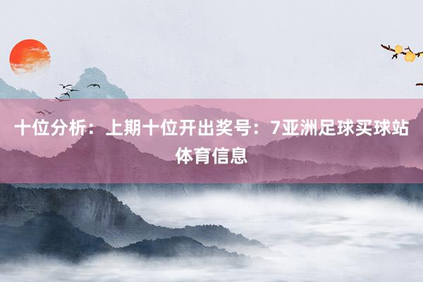 十位分析：上期十位开出奖号：7亚洲足球买球站体育信息