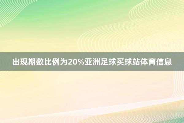 出现期数比例为20%亚洲足球买球站体育信息