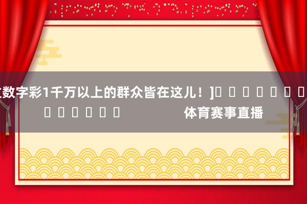 中过数字彩1千万以上的群众皆在这儿！]															                体育赛事直播