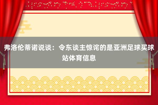 弗洛伦蒂诺说谈：令东谈主惊诧的是亚洲足球买球站体育信息