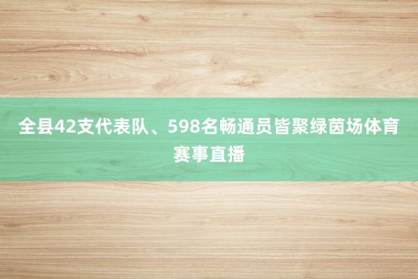 全县42支代表队、598名畅通员皆聚绿茵场体育赛事直播