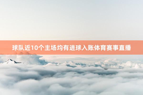 球队近10个主场均有进球入账体育赛事直播
