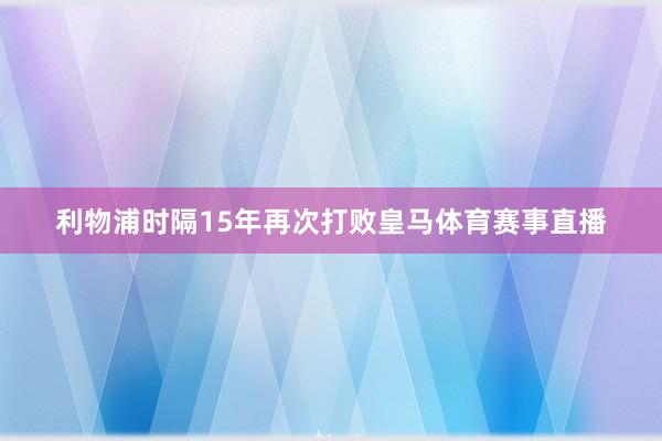 利物浦时隔15年再次打败皇马体育赛事直播