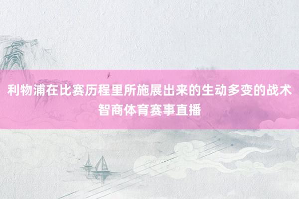 利物浦在比赛历程里所施展出来的生动多变的战术智商体育赛事直播