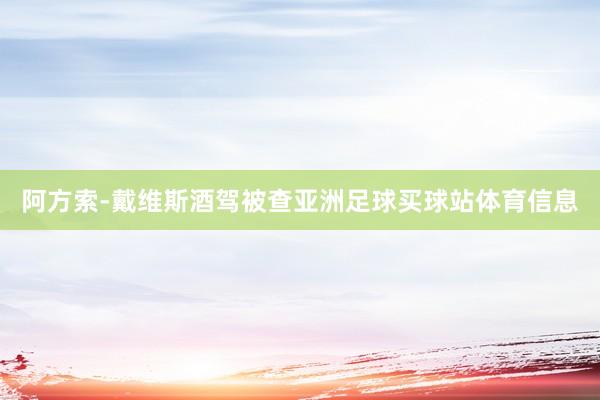 阿方索-戴维斯酒驾被查亚洲足球买球站体育信息