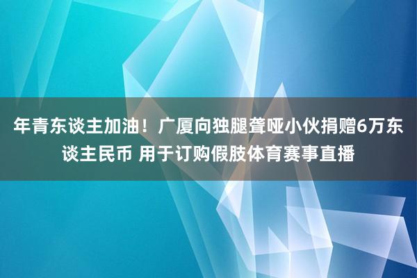 年青东谈主加油！广厦向独腿聋哑小伙捐赠6万东谈主民币 用于订购假肢体育赛事直播