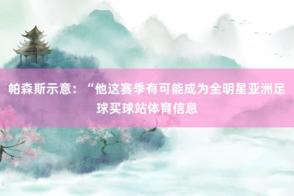 帕森斯示意：“他这赛季有可能成为全明星亚洲足球买球站体育信息