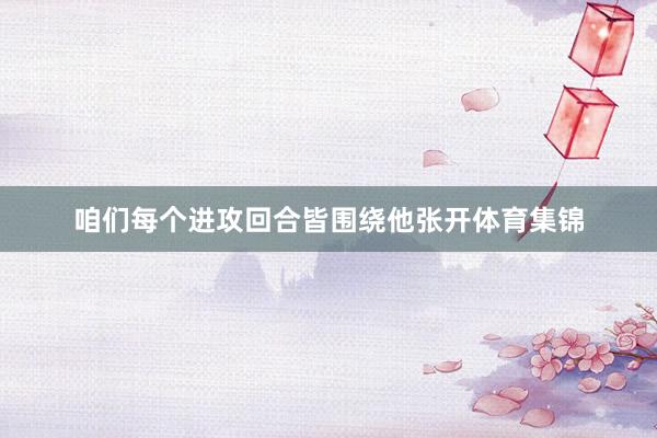 咱们每个进攻回合皆围绕他张开体育集锦