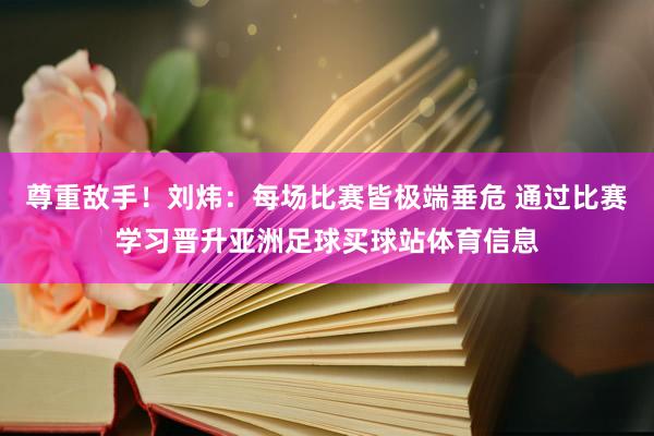 尊重敌手！刘炜：每场比赛皆极端垂危 通过比赛学习晋升亚洲足球买球站体育信息