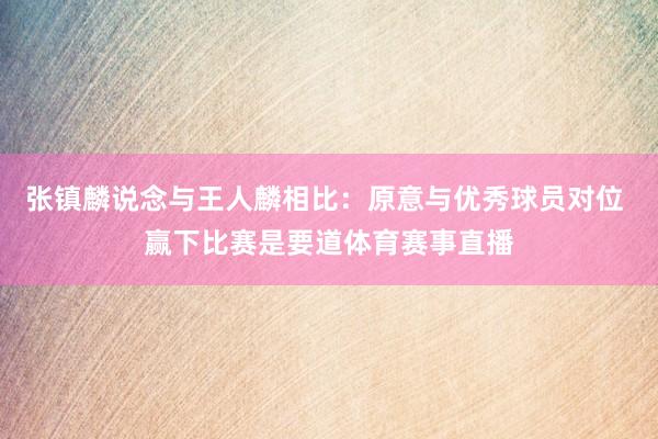 张镇麟说念与王人麟相比：原意与优秀球员对位 赢下比赛是要道体育赛事直播