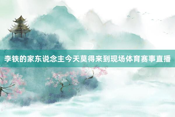 李铁的家东说念主今天莫得来到现场体育赛事直播