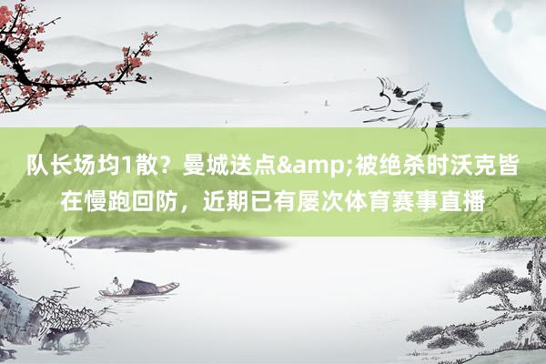 队长场均1散？曼城送点&被绝杀时沃克皆在慢跑回防，近期已有屡次体育赛事直播