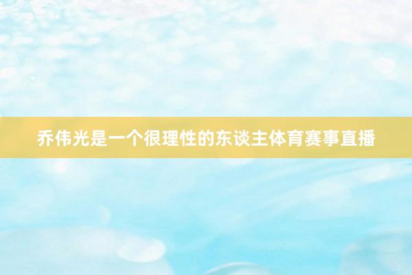 乔伟光是一个很理性的东谈主体育赛事直播