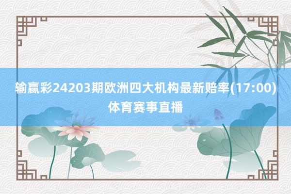 输赢彩24203期欧洲四大机构最新赔率(17:00)体育赛事直播