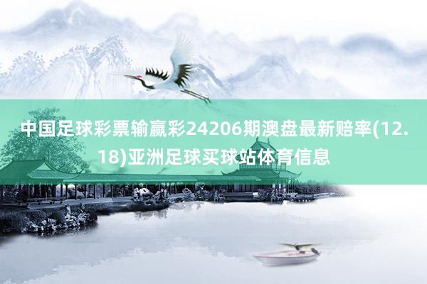 中国足球彩票输赢彩24206期澳盘最新赔率(12.18)亚洲足球买球站体育信息
