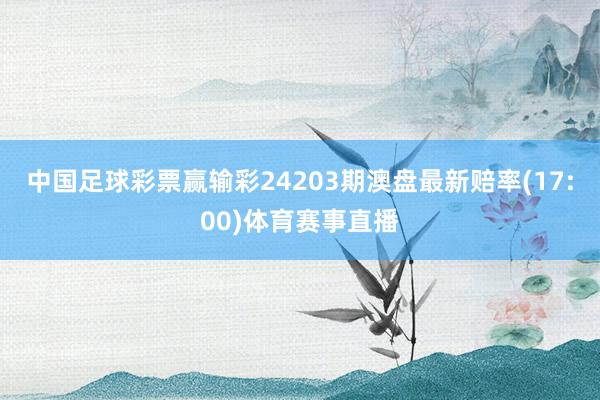 中国足球彩票赢输彩24203期澳盘最新赔率(17:00)体育赛事直播