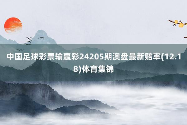 中国足球彩票输赢彩24205期澳盘最新赔率(12.18)体育集锦