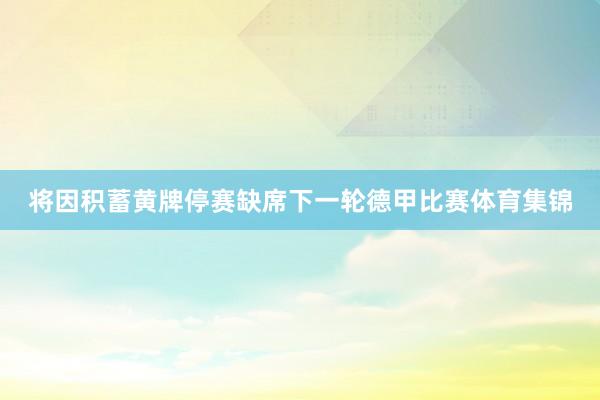 将因积蓄黄牌停赛缺席下一轮德甲比赛体育集锦