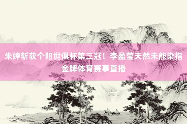 朱婷斩获个阳世俱杯第三冠！李盈莹天然未能染指金牌体育赛事直播