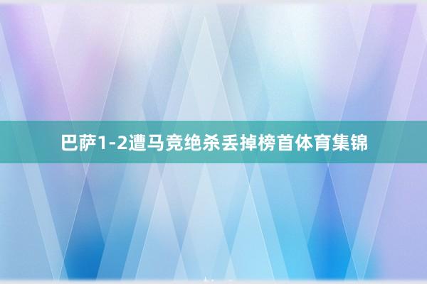 巴萨1-2遭马竞绝杀丢掉榜首体育集锦